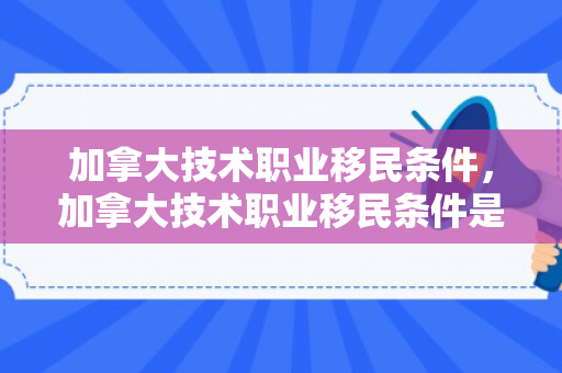 加拿大技术职业移民条件，加拿大技术职业移民条件是什么
