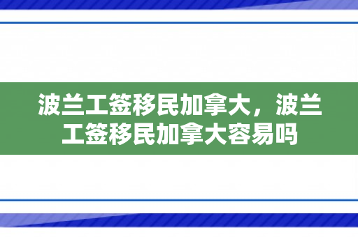 波兰工签移民加拿大，波兰工签移民加拿大容易吗