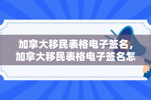 加拿大移民表格电子签名，加拿大移民表格电子签名怎么弄