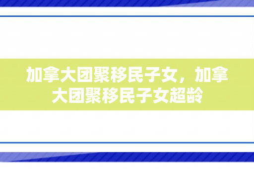 加拿大团聚移民子女，加拿大团聚移民子女超龄