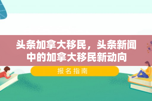 头条加拿大移民，头条新闻中的加拿大移民新动向