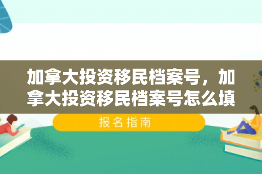 加拿大投资移民档案号，加拿大投资移民档案号怎么填