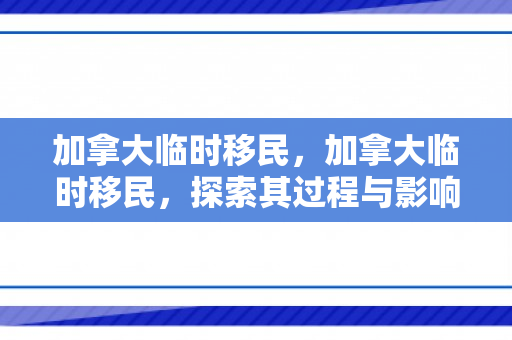 加拿大临时移民，加拿大临时移民，探索其过程与影响