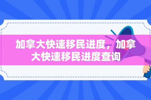 加拿大快速移民进度，加拿大快速移民进度查询