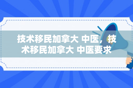 技术移民加拿大 中医，技术移民加拿大 中医要求