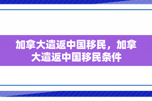 加拿大遣返中国移民，加拿大遣返中国移民条件