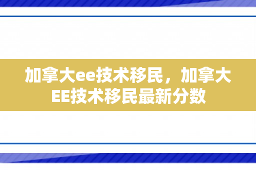加拿大ee技术移民，加拿大EE技术移民最新分数