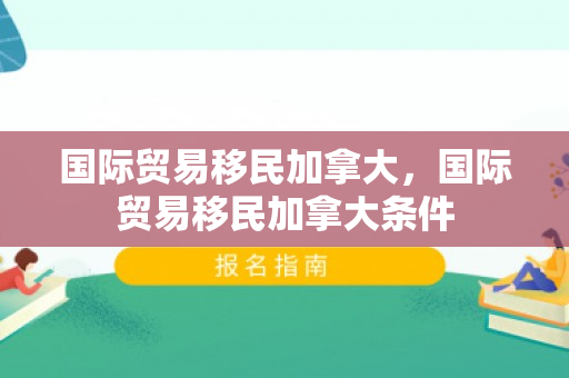 国际贸易移民加拿大，国际贸易移民加拿大条件