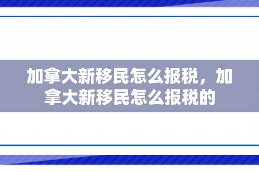 加拿大新移民怎么报税，加拿大新移民怎么报税的