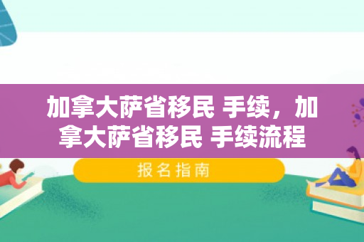 加拿大萨省移民 手续，加拿大萨省移民 手续流程