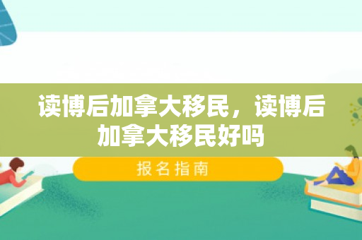 读博后加拿大移民，读博后加拿大移民好吗