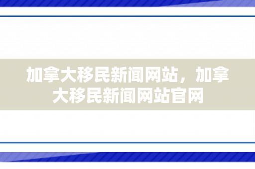 加拿大移民新闻网站，加拿大移民新闻网站官网