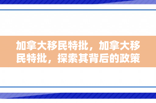 加拿大移民特批，加拿大移民特批，探索其背后的政策与机遇