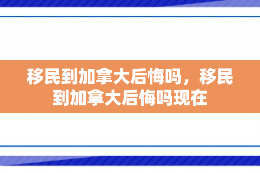 移民到加拿大后悔吗，移民到加拿大后悔吗现在