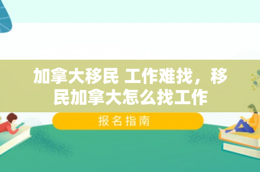 加拿大移民 工作难找，移民加拿大怎么找工作