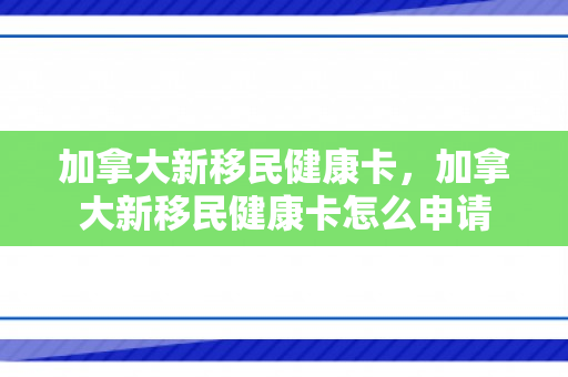 加拿大新移民健康卡，加拿大新移民健康卡怎么申请