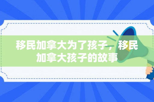 移民加拿大为了孩子，移民加拿大孩子的故事