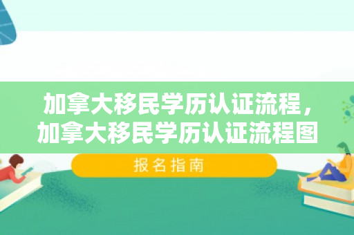 加拿大移民学历认证流程，加拿大移民学历认证流程图