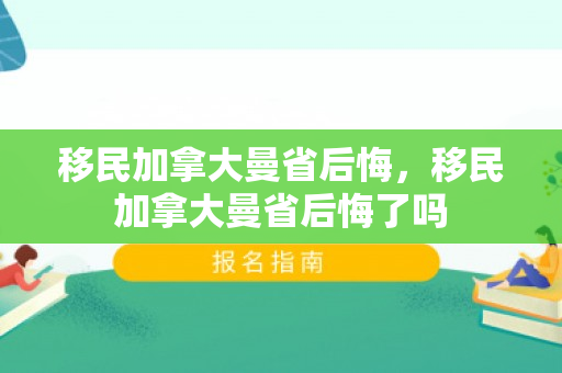 移民加拿大曼省后悔，移民加拿大曼省后悔了吗