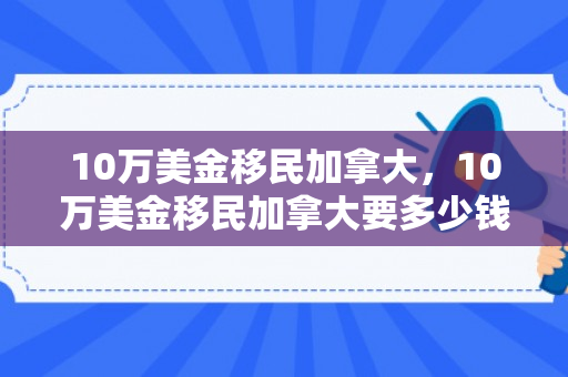 10万美金移民加拿大，10万美金移民加拿大要多少钱