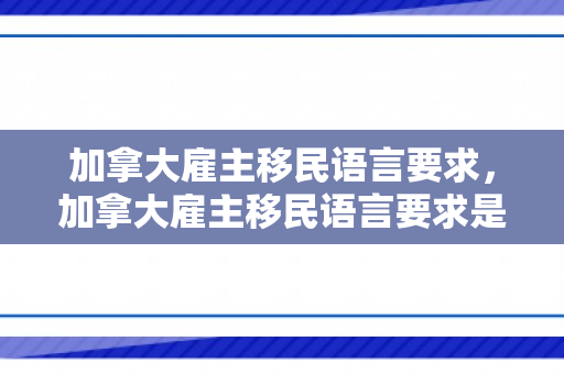加拿大雇主移民语言要求，加拿大雇主移民语言要求是什么