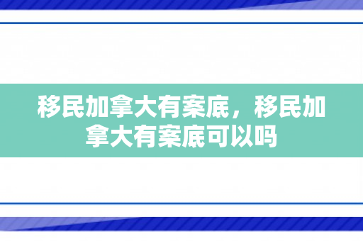 移民加拿大有案底，移民加拿大有案底可以吗
