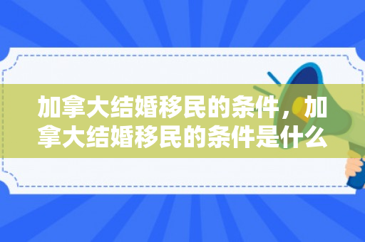 加拿大结婚移民的条件，加拿大结婚移民的条件是什么