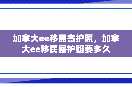 加拿大ee移民寄护照，加拿大ee移民寄护照要多久