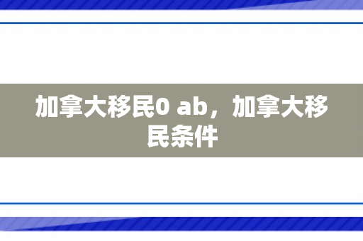 加拿大移民0 ab，加拿大移民条件