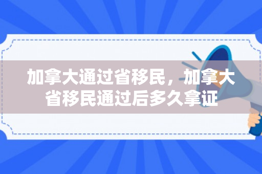 加拿大通过省移民，加拿大省移民通过后多久拿证