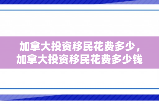 加拿大投资移民花费多少，加拿大投资移民花费多少钱