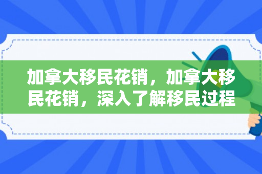 加拿大移民花销，加拿大移民花销，深入了解移民过程中的费用与开销