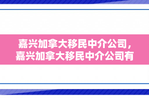 嘉兴加拿大移民中介公司，嘉兴加拿大移民中介公司有哪些