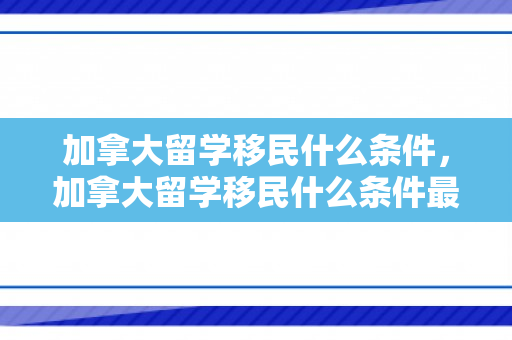 加拿大留学移民什么条件，加拿大留学移民什么条件最好