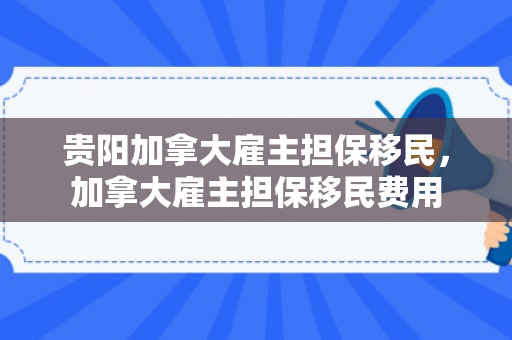 贵阳加拿大雇主担保移民，加拿大雇主担保移民费用
