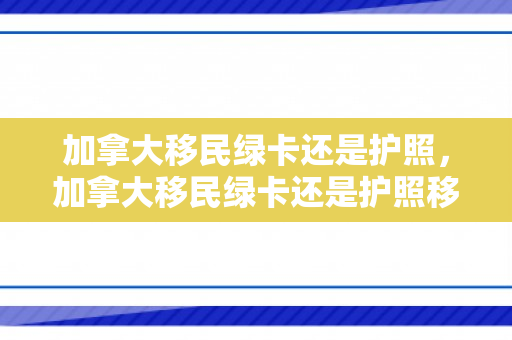 加拿大移民绿卡还是护照，加拿大移民绿卡还是护照移民好