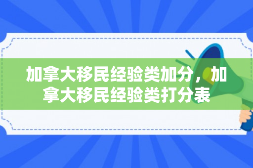 加拿大移民经验类加分，加拿大移民经验类打分表