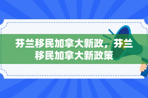 芬兰移民加拿大新政，芬兰移民加拿大新政策