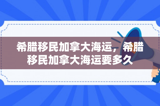 希腊移民加拿大海运，希腊移民加拿大海运要多久