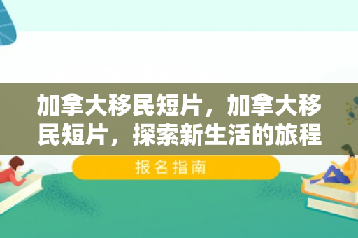 加拿大移民短片，加拿大移民短片，探索新生活的旅程