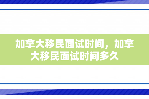 加拿大移民面试时间，加拿大移民面试时间多久
