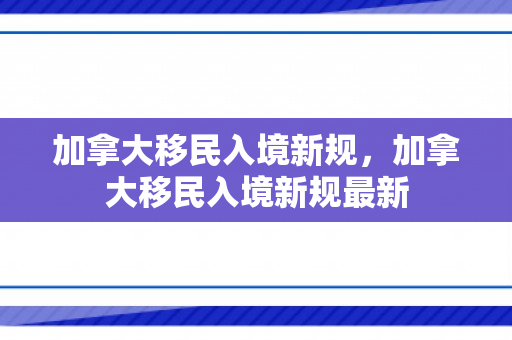 加拿大移民入境新规，加拿大移民入境新规最新