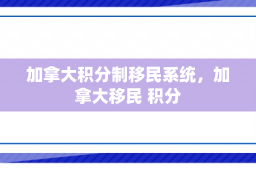 加拿大积分制移民系统，加拿大移民 积分