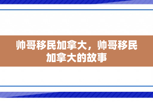 帅哥移民加拿大，帅哥移民加拿大的故事