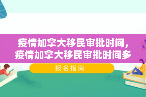 疫情加拿大移民审批时间，疫情加拿大移民审批时间多久
