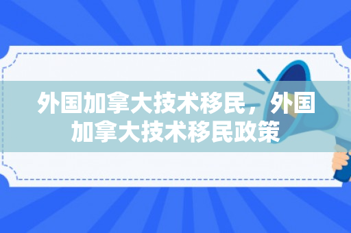 外国加拿大技术移民，外国加拿大技术移民政策