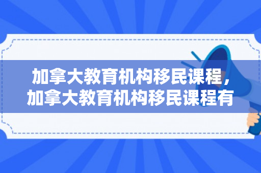 加拿大教育机构移民课程，加拿大教育机构移民课程有哪些