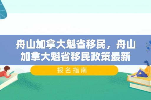 舟山加拿大魁省移民，舟山加拿大魁省移民政策最新