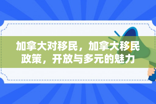 加拿大对移民，加拿大移民政策，开放与多元的魅力