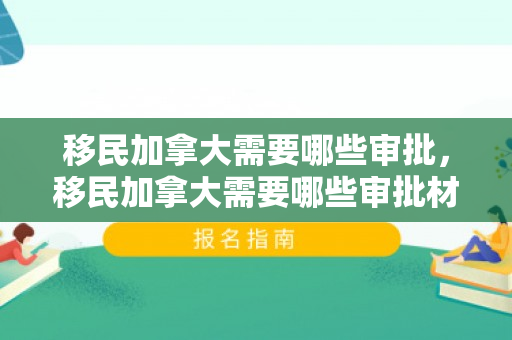 移民加拿大需要哪些审批，移民加拿大需要哪些审批材料